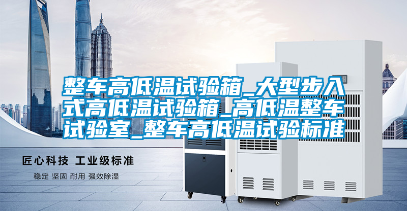 整车高低温试验箱_大型步入式高低温试验箱_高低温整车试验室_整车高低温试验标准
