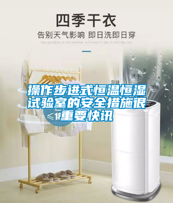 操作步进式恒温恒湿试验室的安全措施很重要快讯