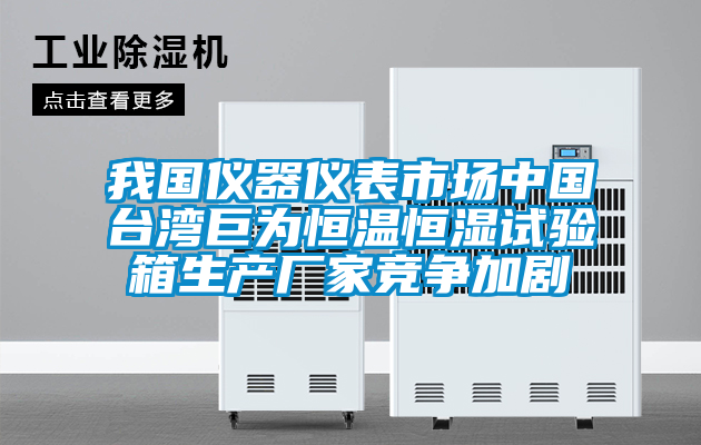 我国仪器仪表市场中国台湾巨为恒温恒湿试验箱生产厂家竞争加剧