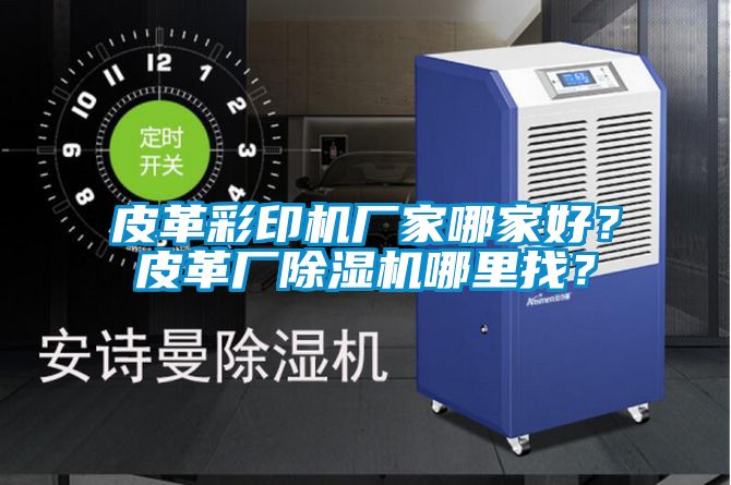 皮革彩印机厂家哪家好？皮革厂除湿机哪里找？