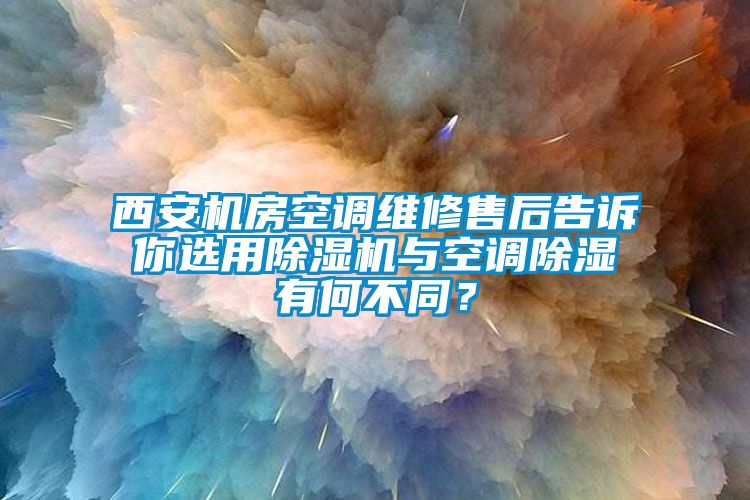 西安机房空调维修售后告诉你选用除湿机与空调除湿有何不同？