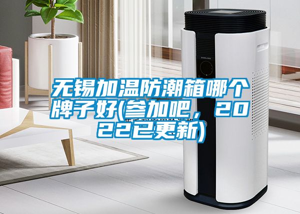 无锡加温防潮箱哪个牌子好(参加吧，2022已更新)
