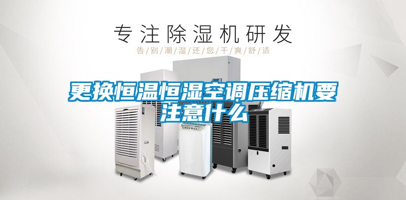更换恒温恒湿空调压缩机要注意什么