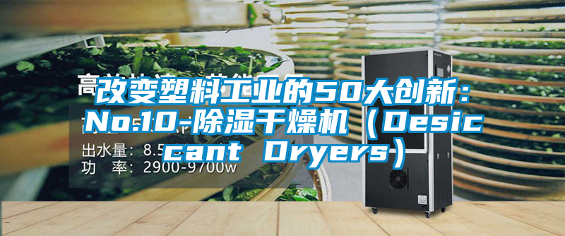 改变塑料工业的50大创新：No.10-除湿干燥机（Desiccant Dryers）