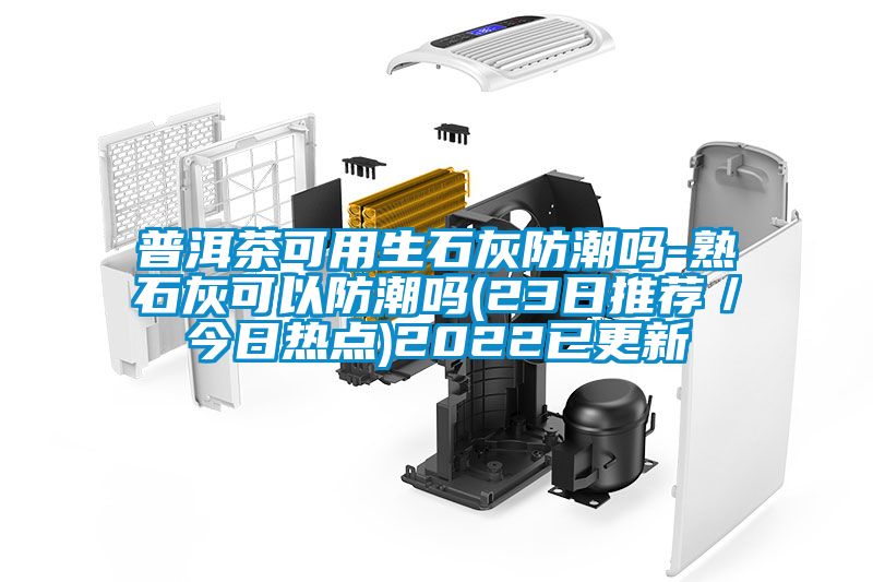 普洱茶可用生石灰防潮吗-熟石灰可以防潮吗(23日推荐／今日热点)2022已更新