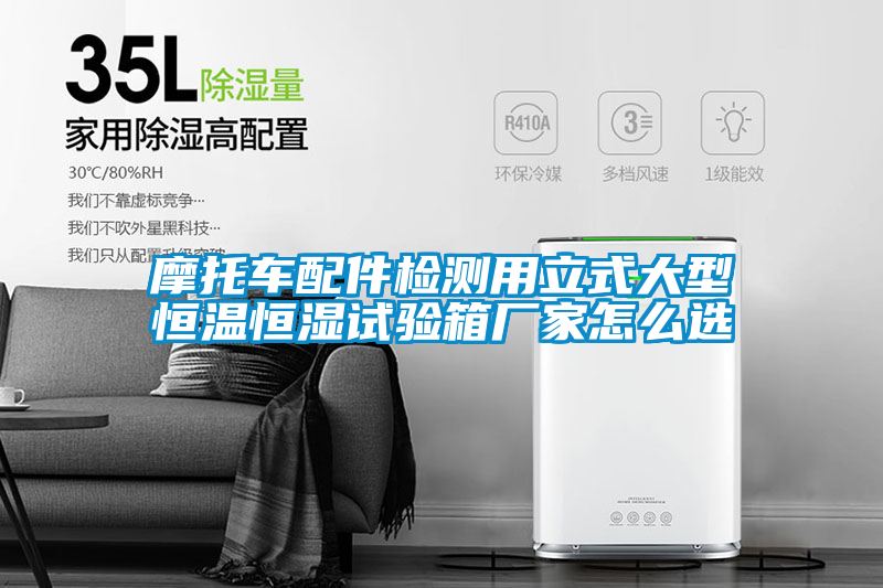 摩托车配件检测用立式大型恒温恒湿试验箱厂家怎么选