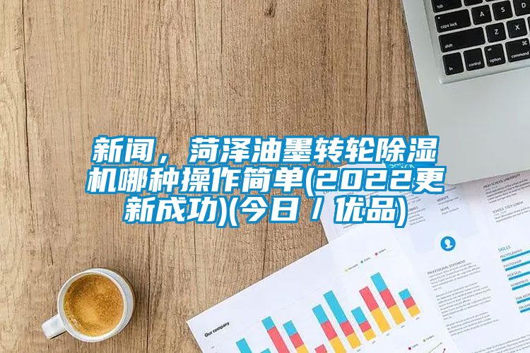 新闻，菏泽油墨转轮除湿机哪种操作简单(2022更新成功)(今日／优品)