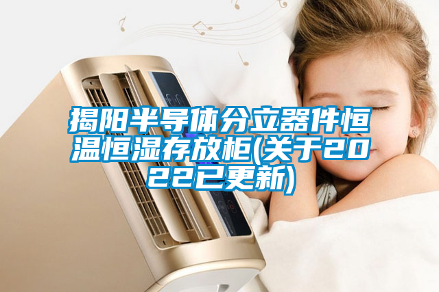 揭阳半导体分立器件恒温恒湿存放柜(关于2022已更新)