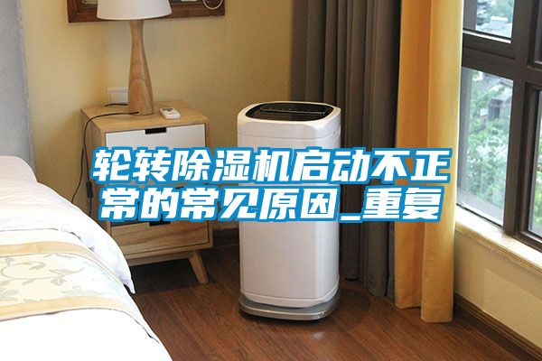 轮转除湿机启动不正常的常见原因_重复