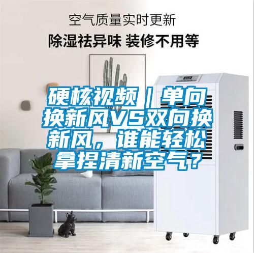 硬核视频｜单向换新风VS双向换新风，谁能轻松拿捏清新空气？