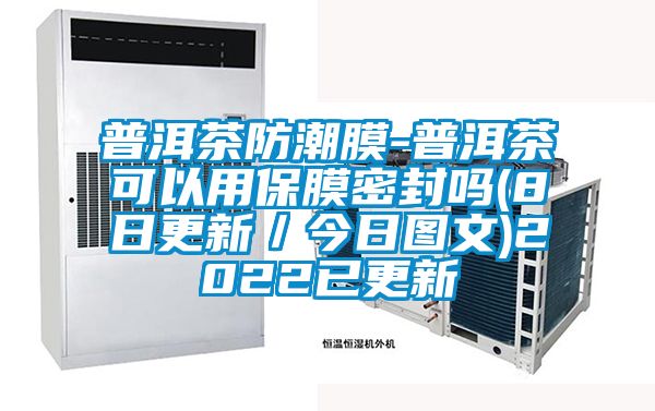 普洱茶防潮膜-普洱茶可以用保膜密封吗(8日更新／今日图文)2022已更新