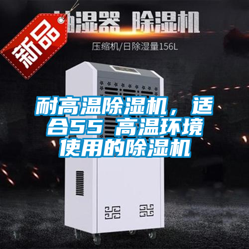 耐高温除湿机，适合55℃高温环境使用的除湿机