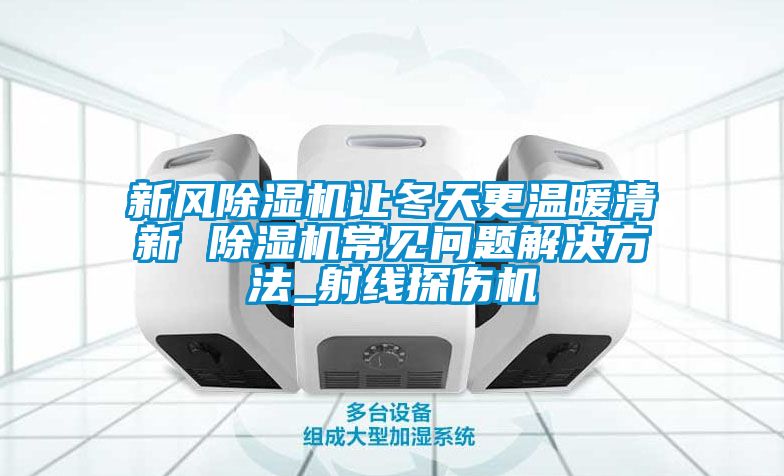 新风除湿机让冬天更温暖清新 除湿机常见问题解决方法_射线探伤机