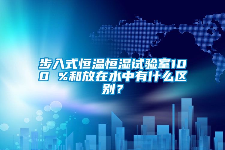步入式恒温恒湿试验室100 %和放在水中有什么区别？