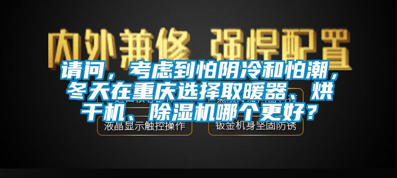 请问，考虑到怕阴冷和怕潮，冬天在重庆选择取暖器、烘干机、除湿机哪个更好？