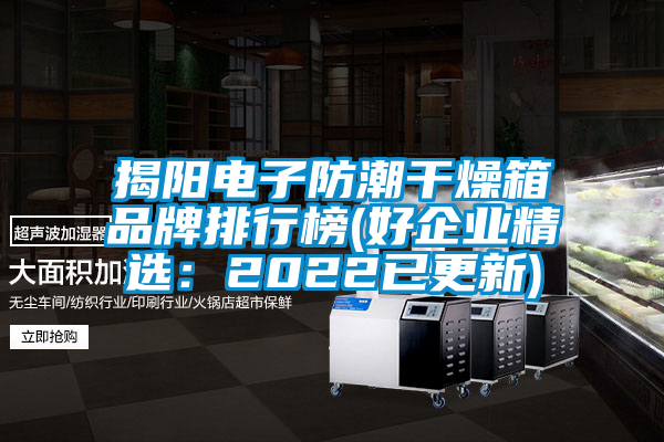 揭阳电子防潮干燥箱品牌排行榜(好企业精选：2022已更新)