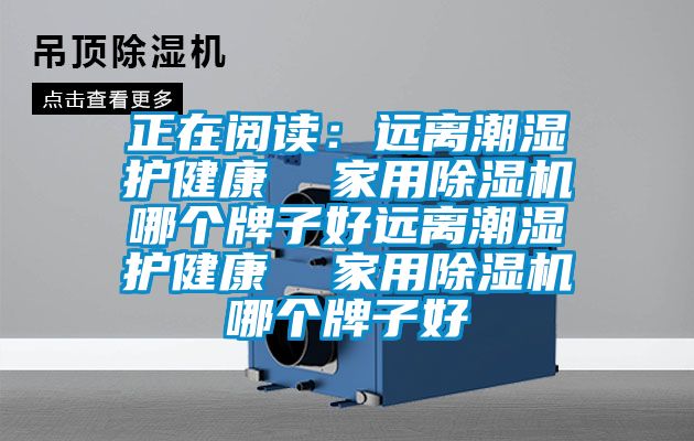 正在阅读：远离潮湿护健康  家用除湿机哪个牌子好远离潮湿护健康  家用除湿机哪个牌子好