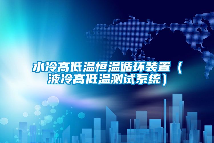 水冷高低温恒温循环装置（液冷高低温测试系统）