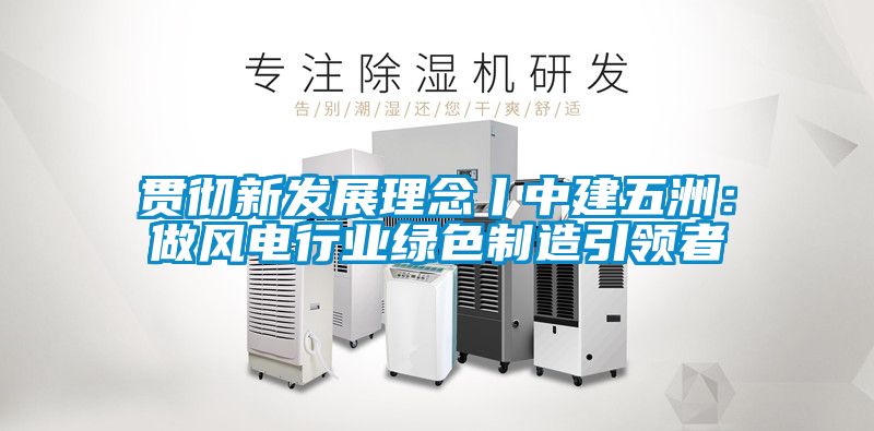 贯彻新发展理念丨中建五洲：做风电行业绿色制造引领者