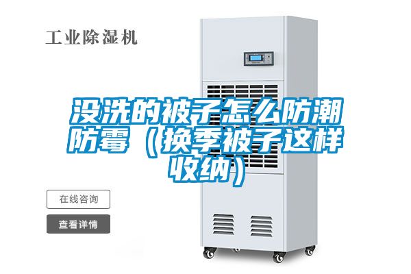没洗的被子怎么防潮防霉（换季被子这样收纳）