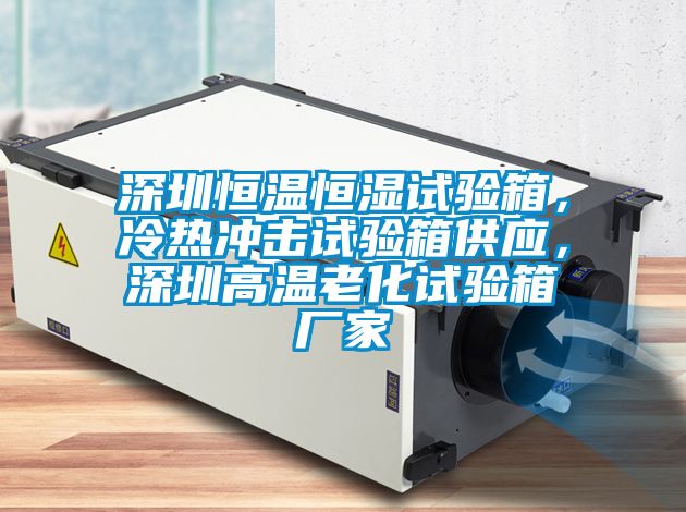 深圳恒温恒湿试验箱，冷热冲击试验箱供应，深圳高温老化试验箱厂家