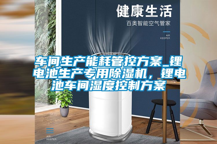 车间生产能耗管控方案_锂电池生产专用除湿机，锂电池车间湿度控制方案