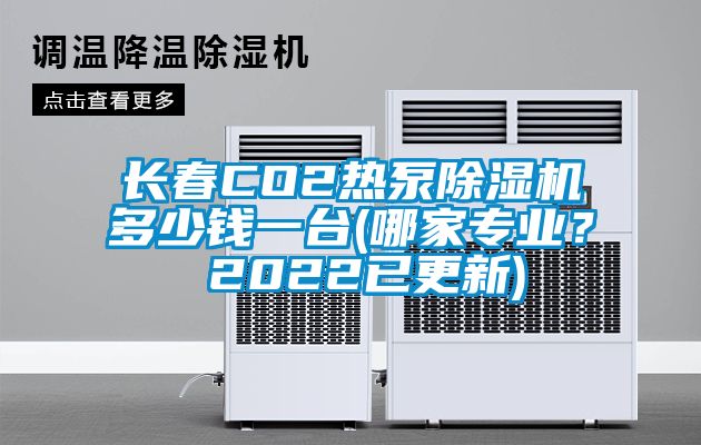 长春CO2热泵除湿机多少钱一台(哪家专业？ 2022已更新)