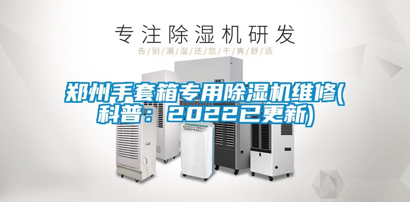 郑州手套箱专用除湿机维修(科普：2022已更新)