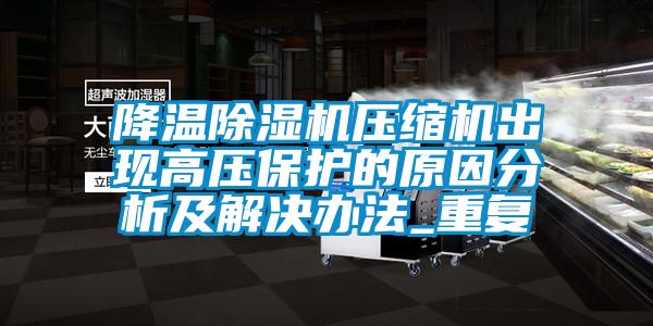 降温除湿机压缩机出现高压保护的原因分析及解决办法_重复
