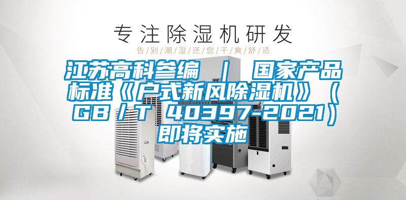 江苏高科参编 ｜ 国家产品标准《户式新风除湿机》（GB／T 40397-2021）即将实施