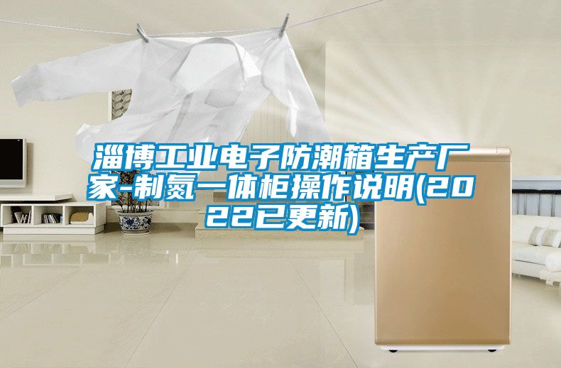 淄博工业电子防潮箱生产厂家-制氮一体柜操作说明(2022已更新)