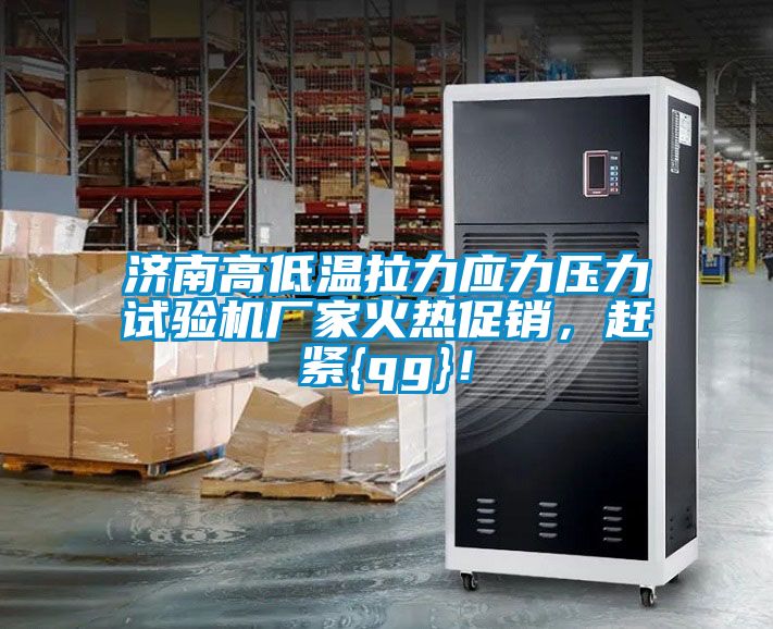 济南高低温拉力应力压力试验机厂家火热促销，赶紧{qg}！