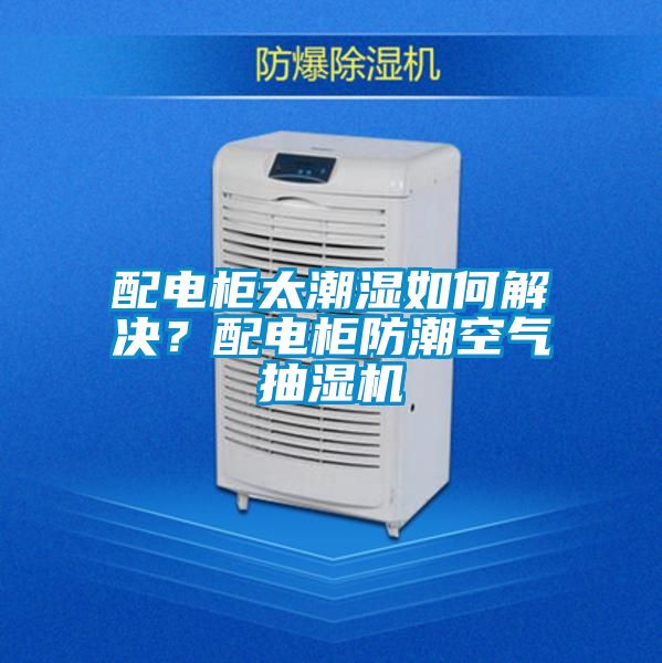 配电柜太潮湿如何解决？配电柜防潮空气抽湿机