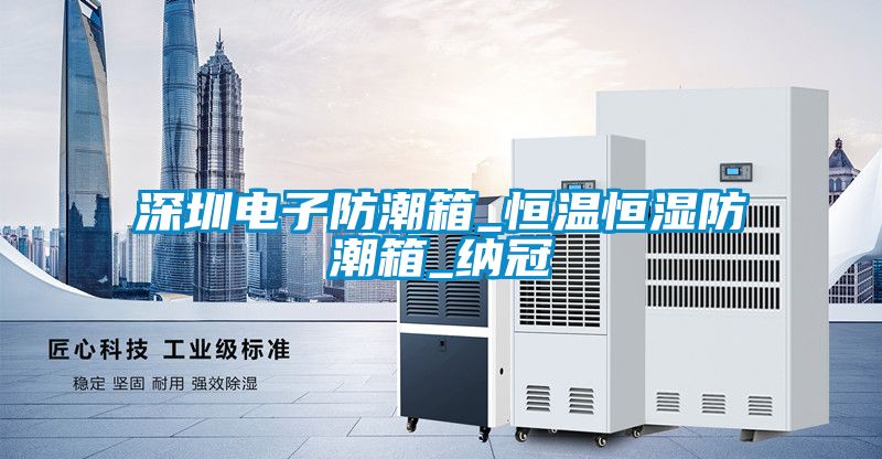 深圳电子防潮箱_恒温恒湿防潮箱_纳冠