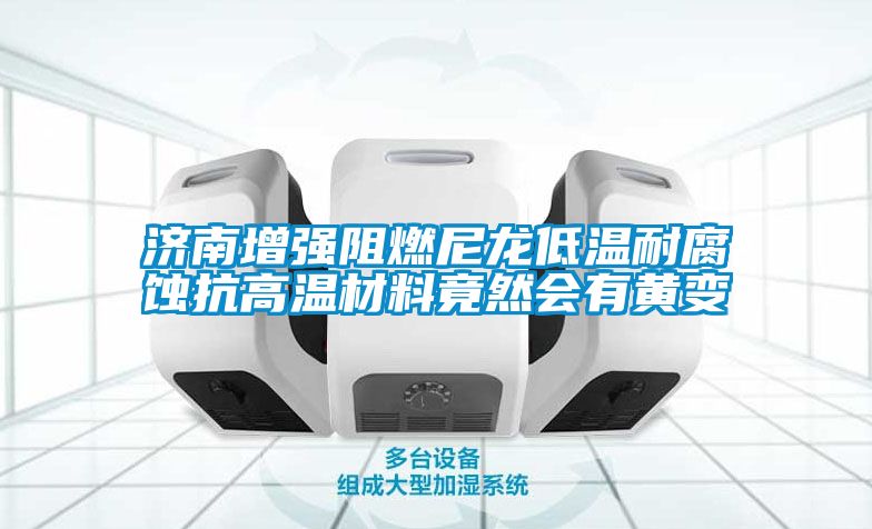 济南增强阻燃尼龙低温耐腐蚀抗高温材料竟然会有黄变