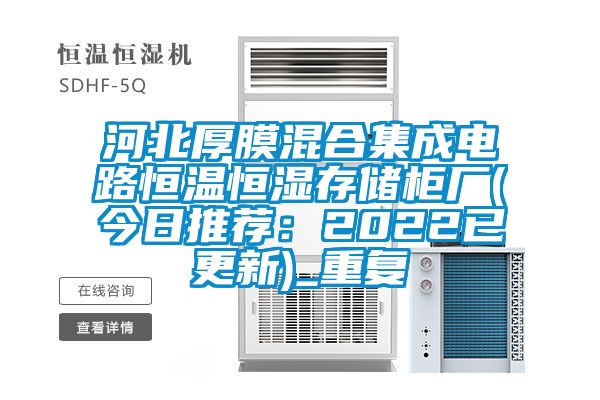 河北厚膜混合集成电路恒温恒湿存储柜厂(今日推荐：2022已更新)_重复