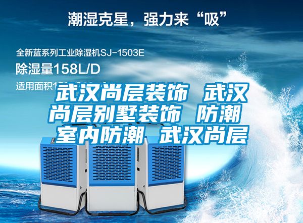 武汉尚层装饰 武汉尚层别墅装饰 防潮 室内防潮 武汉尚层