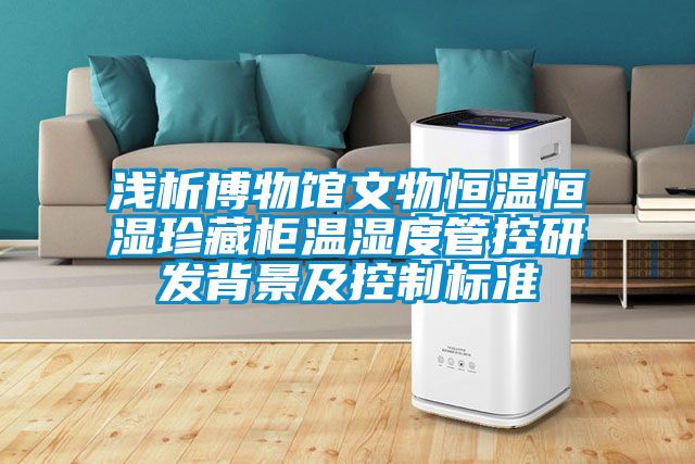 浅析博物馆文物恒温恒湿珍藏柜温湿度管控研发背景及控制标准