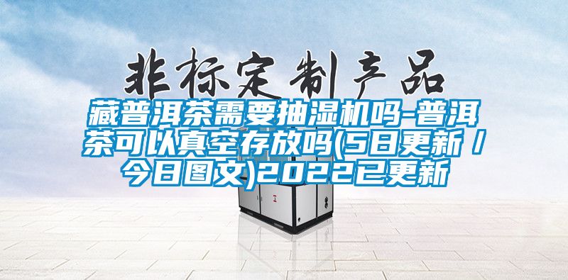 藏普洱茶需要抽湿机吗-普洱茶可以真空存放吗(5日更新／今日图文)2022已更新