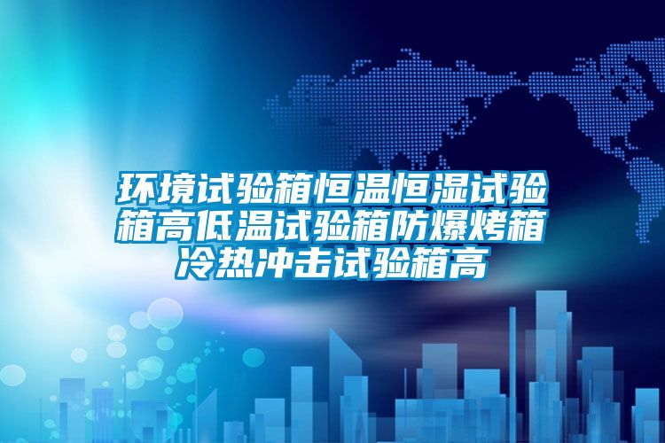 环境试验箱恒温恒湿试验箱高低温试验箱防爆烤箱冷热冲击试验箱高
