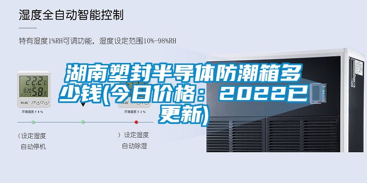 湖南塑封半导体防潮箱多少钱(今日价格：2022已更新)