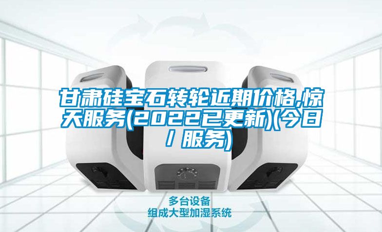 甘肃硅宝石转轮近期价格,惊天服务(2022已更新)(今日／服务)