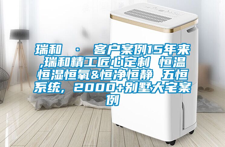 瑞和 · 客户案例15年来,瑞和精工匠心定制 恒温恒湿恒氧&恒净恒静 五恒系统, 2000+别墅大宅案例