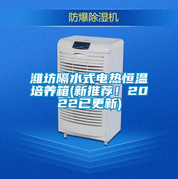 潍坊隔水式电热恒温培养箱(新推荐！2022已更新)