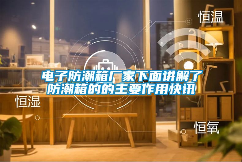 电子防潮箱厂家下面讲解了防潮箱的的主要作用快讯