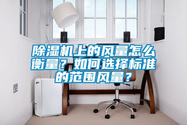 除湿机上的风量怎么衡量？如何选择标准的范围风量？