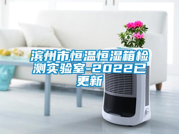 滨州市恒温恒湿箱检测实验室-2022已更新