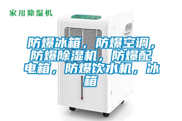 防爆冰箱，防爆空调，防爆除湿机，防爆配电箱，防爆饮水机，冰箱