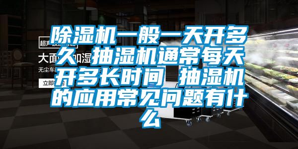 除湿机一般一天开多久 抽湿机通常每天开多长时间 抽湿机的应用常见问题有什么