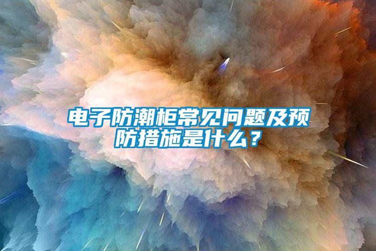 电子防潮柜常见问题及预防措施是什么？